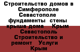 Строительство домов в: Симферополе, Севастополе: фундаменты, стены, крыша дома. - Крым, Севастополь Строительство и ремонт » Услуги   . Крым